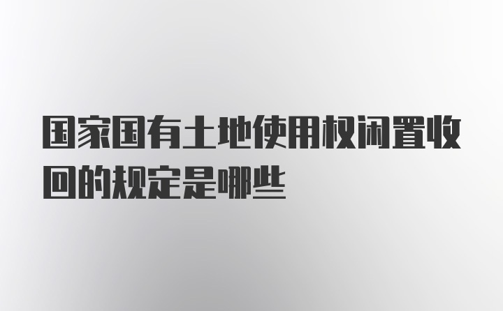 国家国有土地使用权闲置收回的规定是哪些