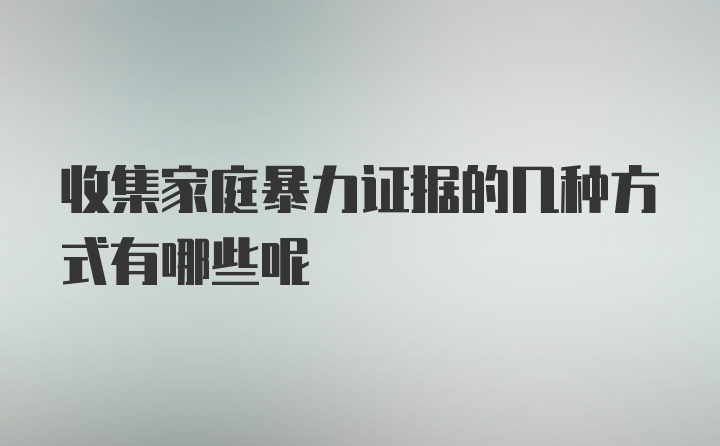 收集家庭暴力证据的几种方式有哪些呢