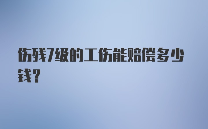 伤残7级的工伤能赔偿多少钱？