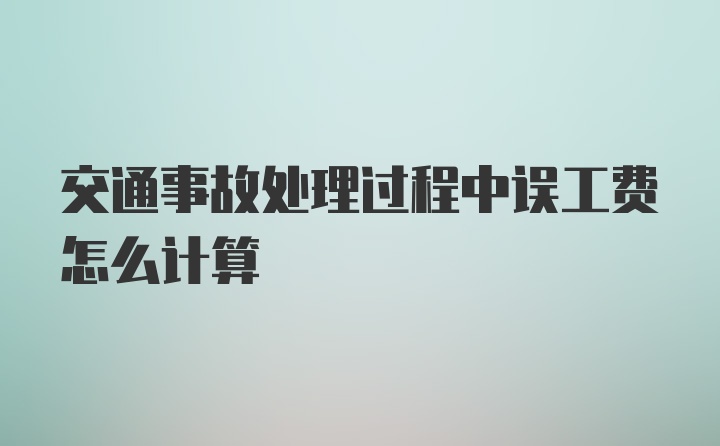 交通事故处理过程中误工费怎么计算