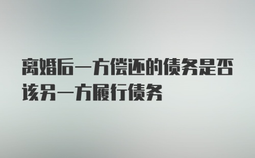 离婚后一方偿还的债务是否该另一方履行债务