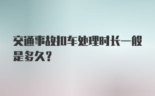 交通事故扣车处理时长一般是多久？