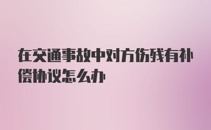 在交通事故中对方伤残有补偿协议怎么办