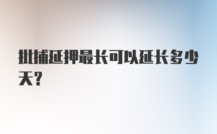 批捕延押最长可以延长多少天？