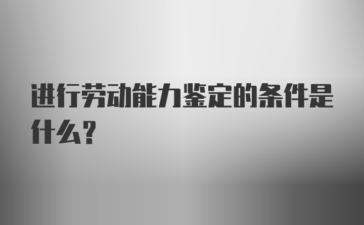 进行劳动能力鉴定的条件是什么？