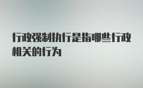 行政强制执行是指哪些行政机关的行为