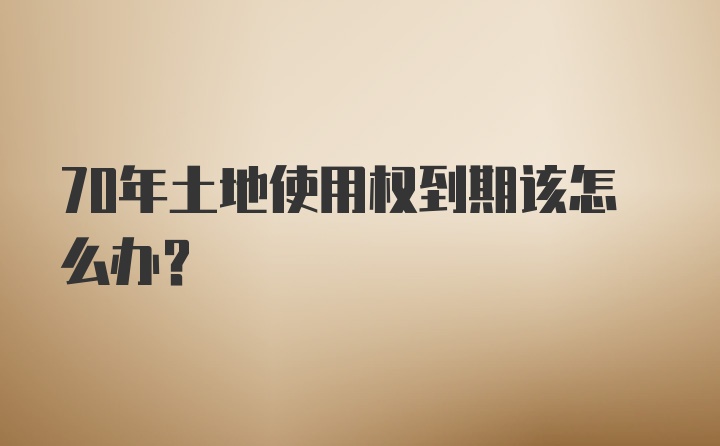 70年土地使用权到期该怎么办？