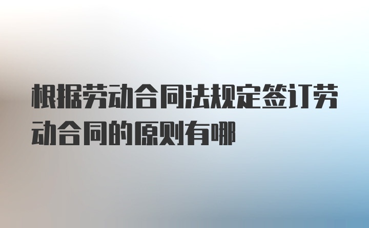 根据劳动合同法规定签订劳动合同的原则有哪