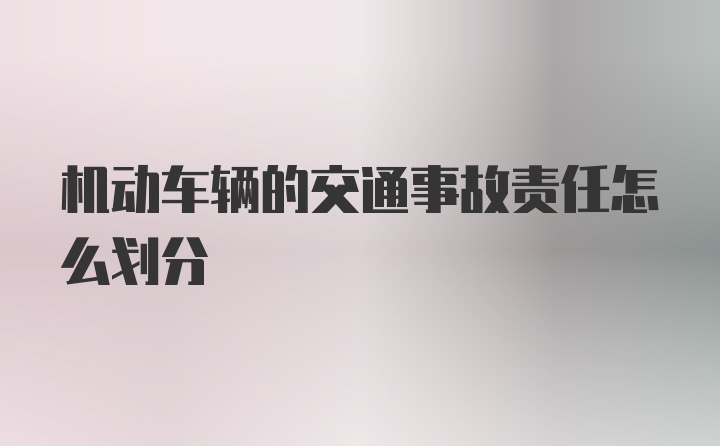 机动车辆的交通事故责任怎么划分