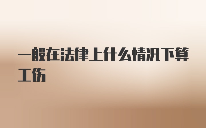 一般在法律上什么情况下算工伤