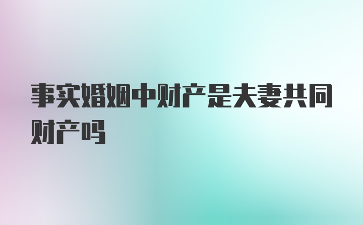 事实婚姻中财产是夫妻共同财产吗