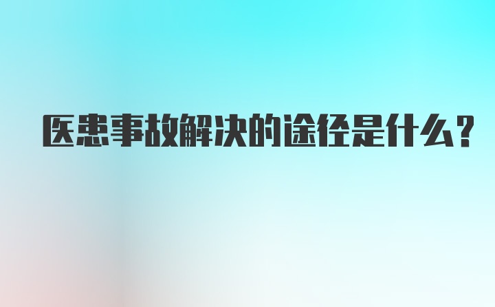 医患事故解决的途径是什么？