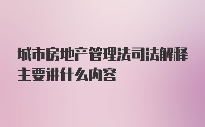 城市房地产管理法司法解释主要讲什么内容