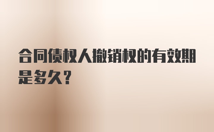 合同债权人撤销权的有效期是多久？