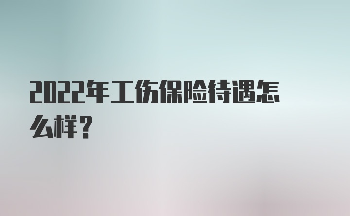 2022年工伤保险待遇怎么样？