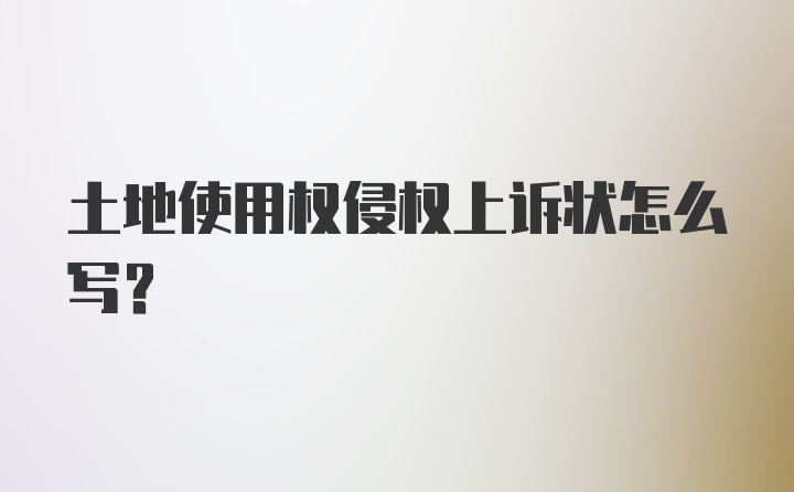 土地使用权侵权上诉状怎么写？