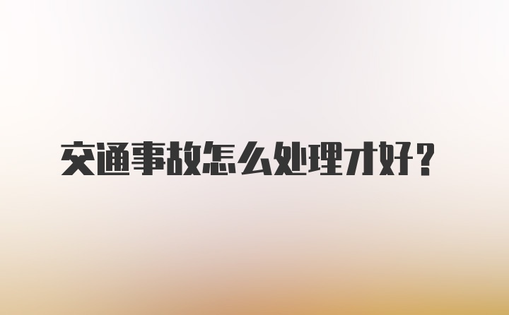 交通事故怎么处理才好？