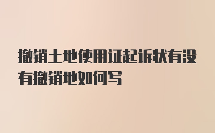 撤销土地使用证起诉状有没有撤销地如何写