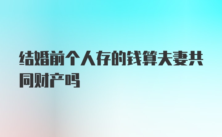 结婚前个人存的钱算夫妻共同财产吗