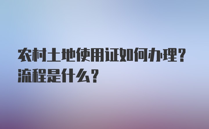 农村土地使用证如何办理？流程是什么？