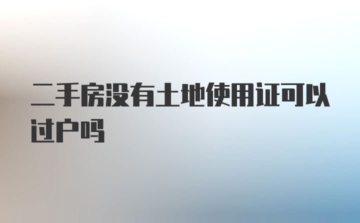 二手房没有土地使用证可以过户吗