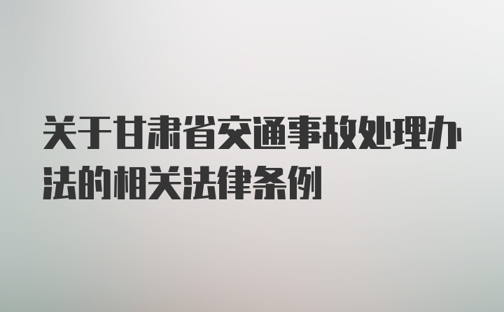 关于甘肃省交通事故处理办法的相关法律条例