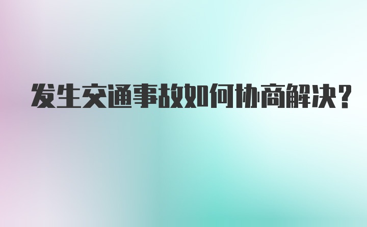 发生交通事故如何协商解决？