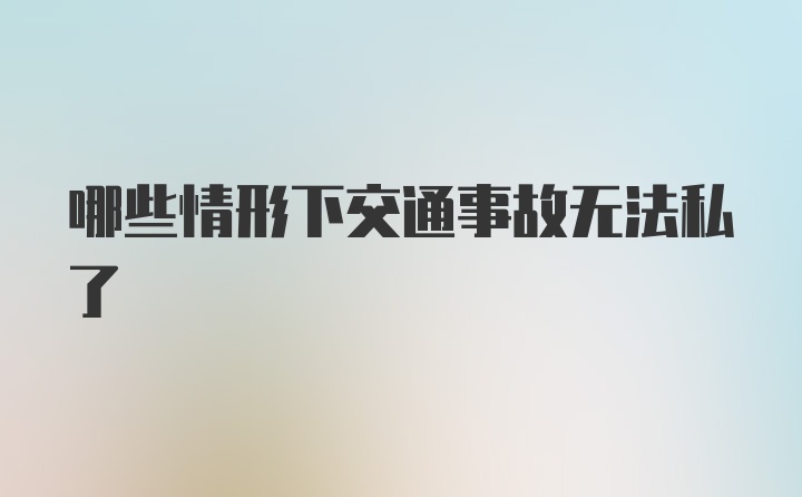 哪些情形下交通事故无法私了