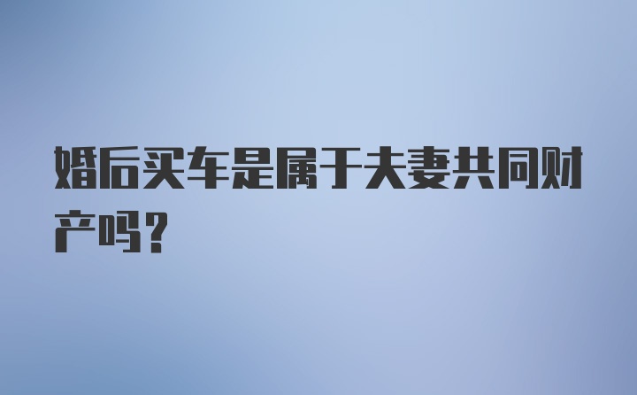 婚后买车是属于夫妻共同财产吗？