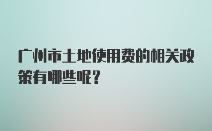 广州市土地使用费的相关政策有哪些呢？