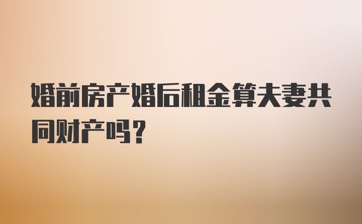 婚前房产婚后租金算夫妻共同财产吗？