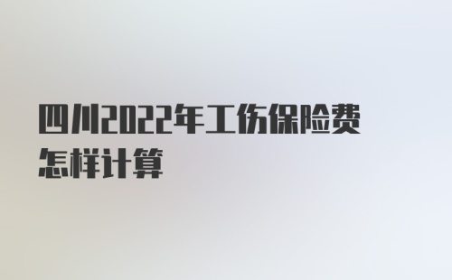 四川2022年工伤保险费怎样计算