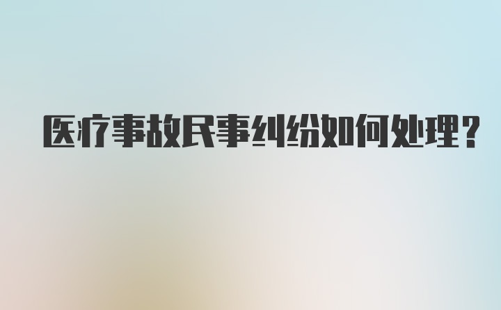 医疗事故民事纠纷如何处理?