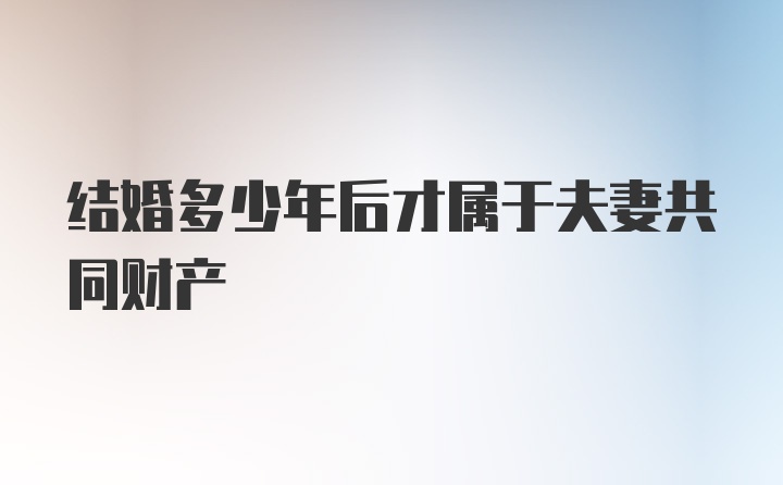 结婚多少年后才属于夫妻共同财产