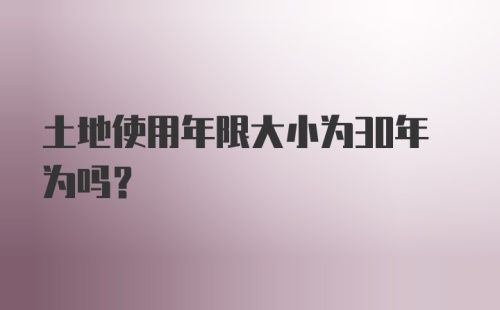 土地使用年限大小为30年为吗？