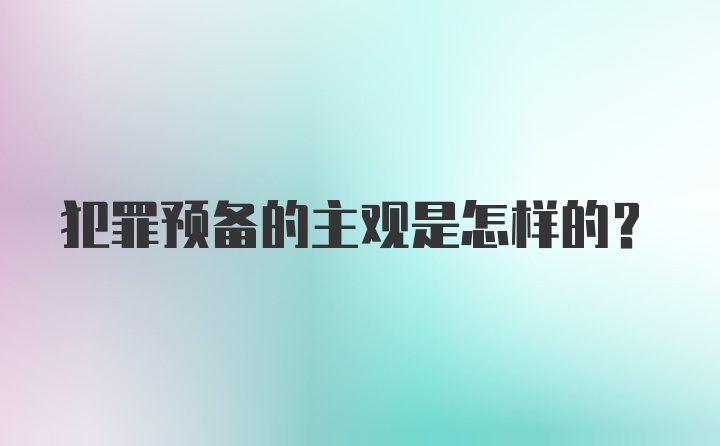 犯罪预备的主观是怎样的？