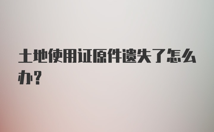 土地使用证原件遗失了怎么办？