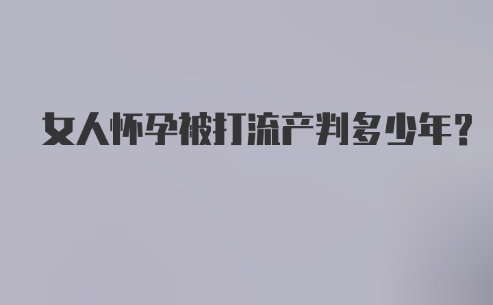 女人怀孕被打流产判多少年?