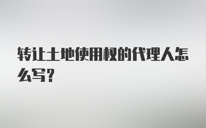 转让土地使用权的代理人怎么写？