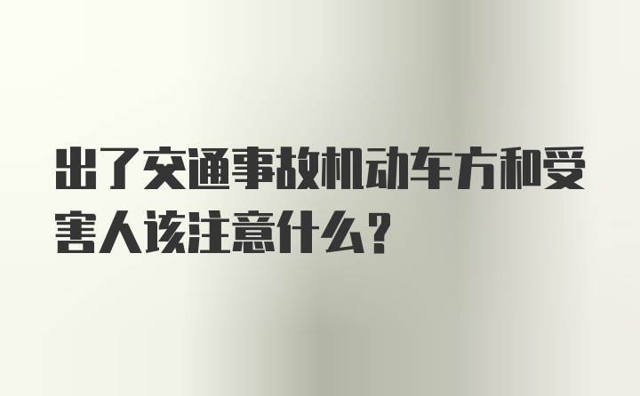 出了交通事故机动车方和受害人该注意什么？