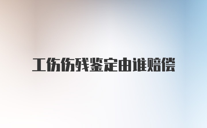 工伤伤残鉴定由谁赔偿