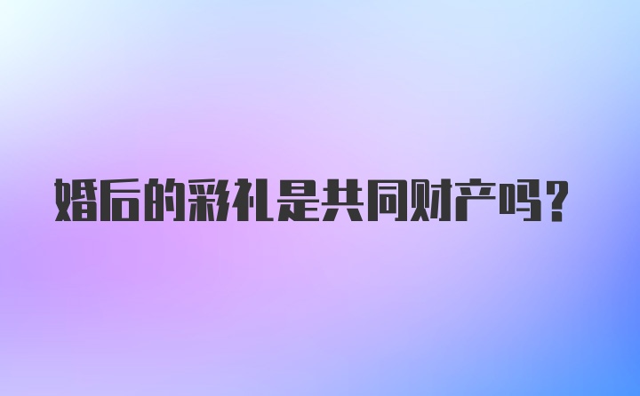 婚后的彩礼是共同财产吗？