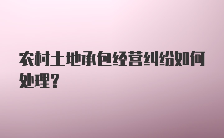 农村土地承包经营纠纷如何处理?