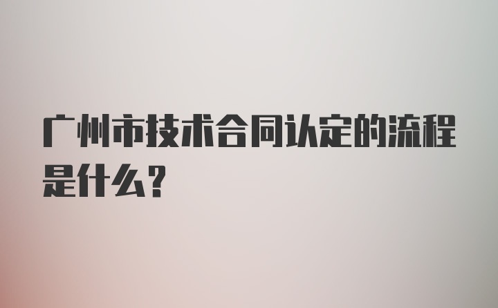 广州市技术合同认定的流程是什么？