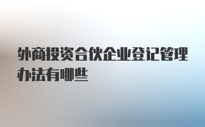 外商投资合伙企业登记管理办法有哪些