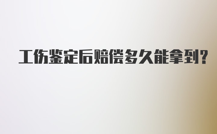 工伤鉴定后赔偿多久能拿到？