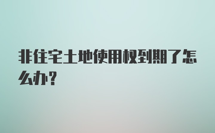 非住宅土地使用权到期了怎么办？