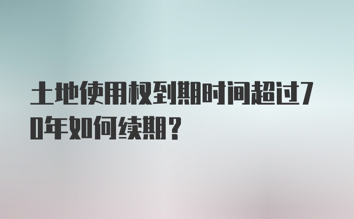 土地使用权到期时间超过70年如何续期？