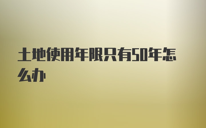 土地使用年限只有50年怎么办