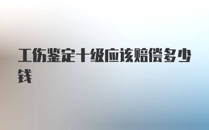 工伤鉴定十级应该赔偿多少钱